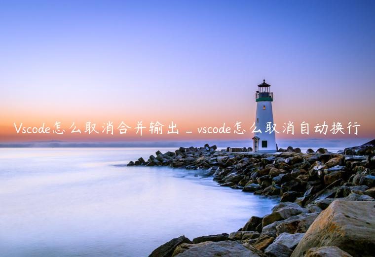 Vscode怎么取消合并输出_vscode怎么取消自动换行