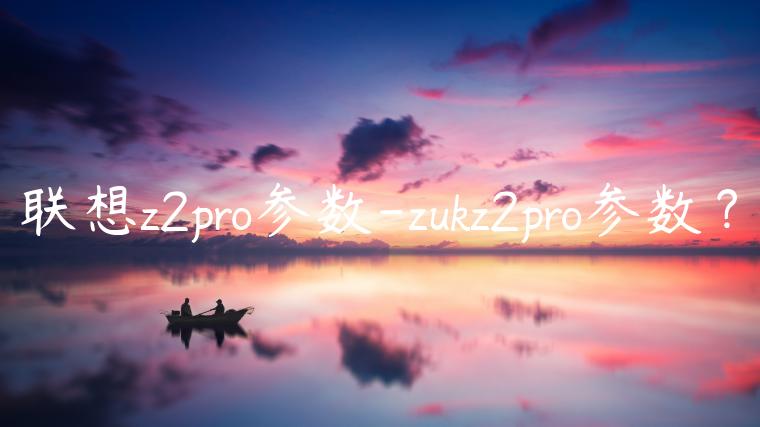 联想z2pro参数-zukz2pro参数？