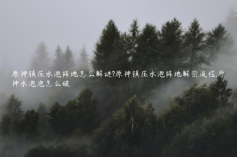 原神镇压水泡阵地怎么解谜?原神镇压水泡阵地解密流程,原神水泡泡怎么破