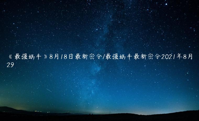 《最强蜗牛》8月18日最新密令/最强蜗牛最新密令2021年8月29