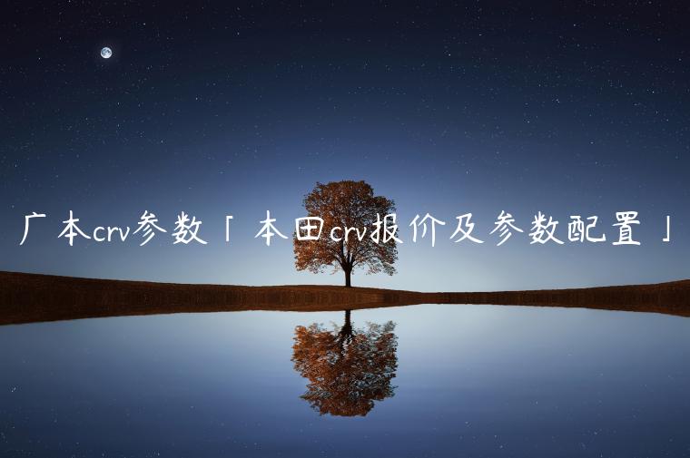 广本crv参数「本田crv报价及参数配置」