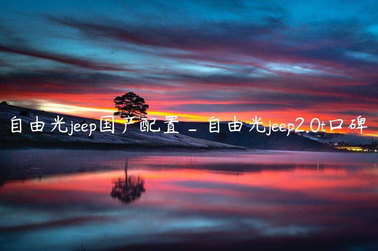 自由光jeep国产配置_自由光jeep2.0t口碑