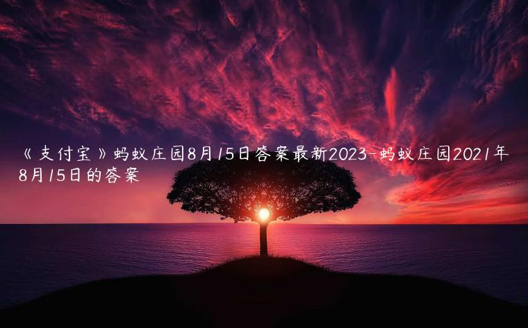 《支付宝》蚂蚁庄园8月15日答案最新2023-蚂蚁庄园2021年8月15日的答案