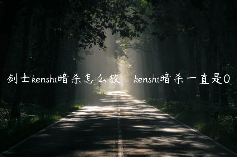 剑士kenshi暗杀怎么放_kenshi暗杀一直是0