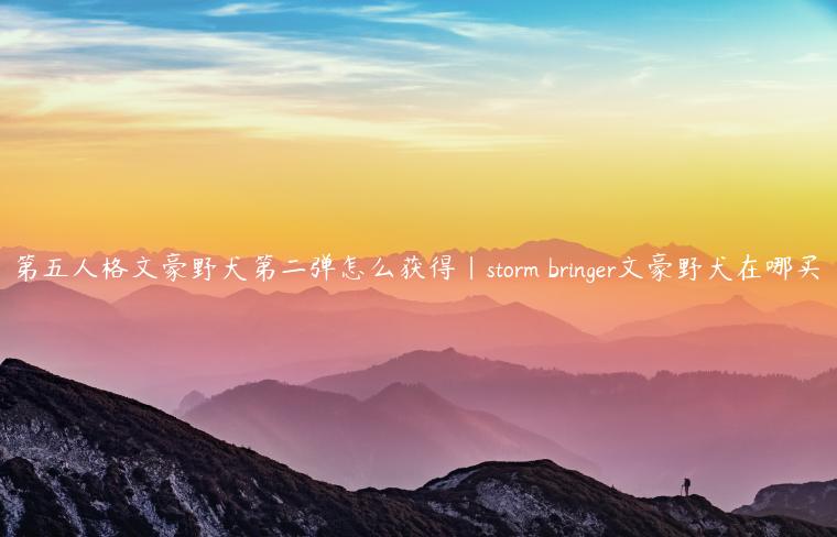 第五人格文豪野犬第二弹怎么获得|storm bringer文豪野犬在哪买