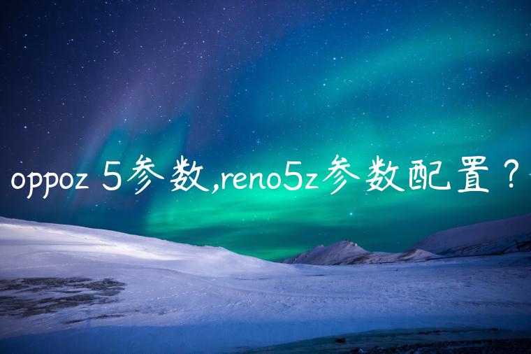 oppoz 5参数,reno5z参数配置？