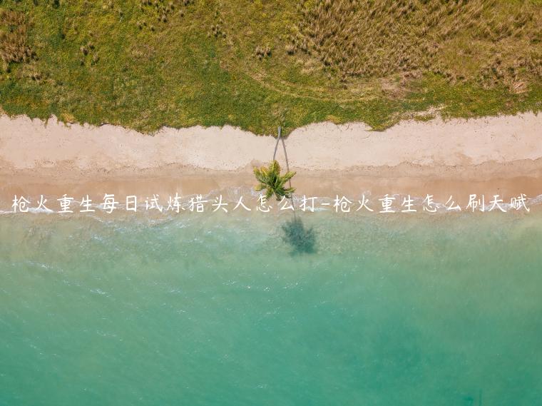 枪火重生每日试炼猎头人怎么打-枪火重生怎么刷天赋