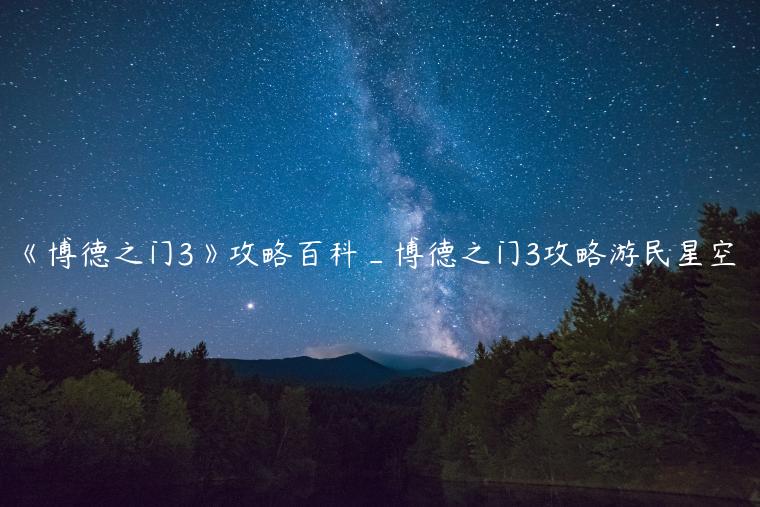 《博德之门3》攻略百科_博德之门3攻略游民星空