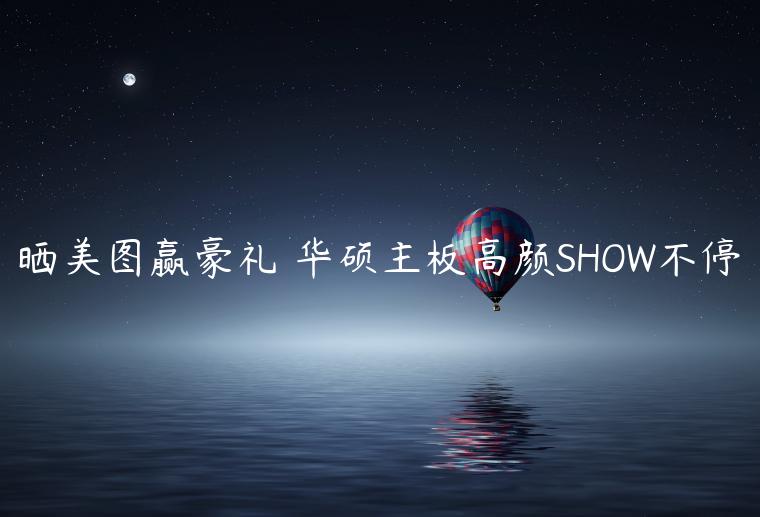 晒美图赢豪礼 华硕主板高颜SHOW不停