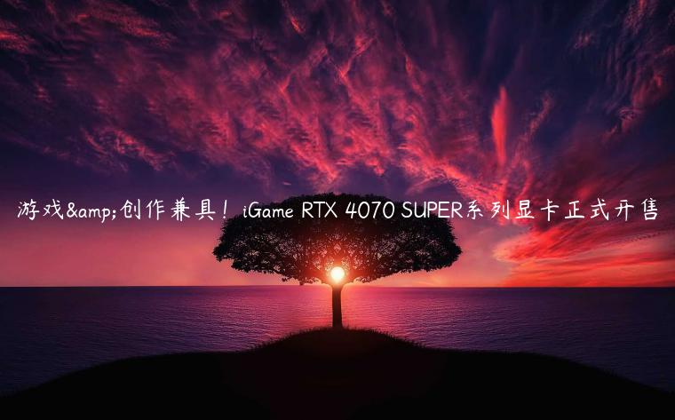 游戏&创作兼具！iGame RTX 4070 SUPER系列显卡正式开售