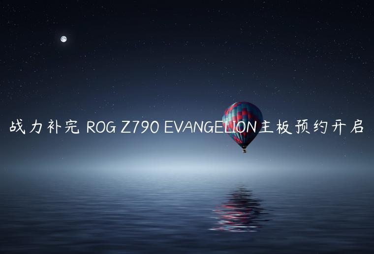 战力补完 ROG Z790 EVANGELION主板预约开启