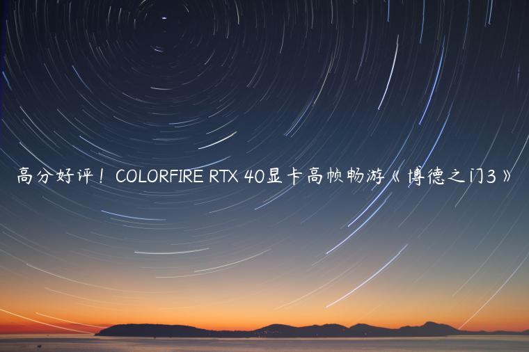 高分好评！COLORFIRE RTX 40显卡高帧畅游《博德之门3》