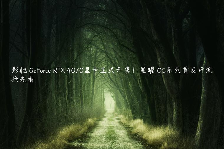 影驰 GeForce RTX 4070显卡正式开售！星曜 OC系列首发评测抢先看