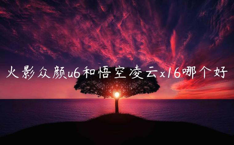 火影众颜u6和悟空凌云x16哪个好