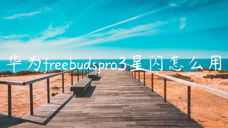 华为freebudspro3星闪怎么用