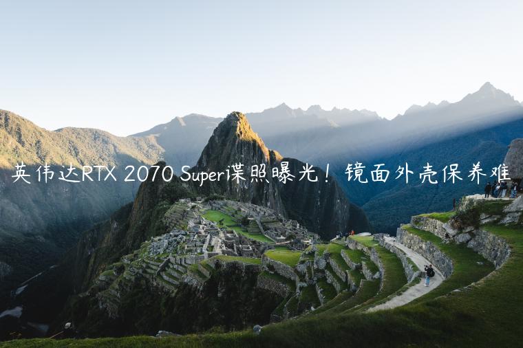 英伟达RTX 2070 Super谍照曝光！镜面外壳保养难