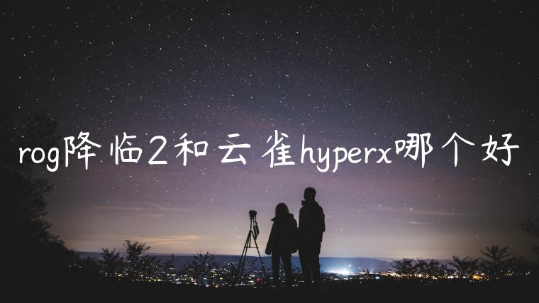 rog降临2和云雀hyperx哪个好