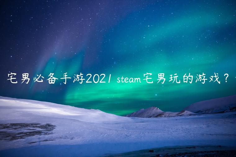 宅男必备手游2021 steam宅男玩的游戏？