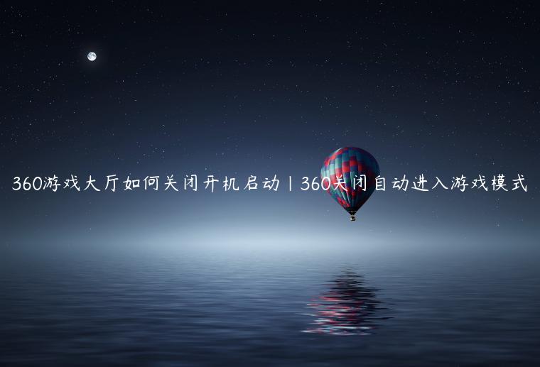 360游戏大厅如何关闭开机启动|360关闭自动进入游戏模式