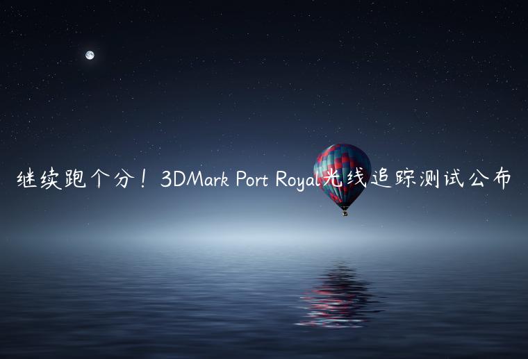 继续跑个分！3DMark Port Royal光线追踪测试公布