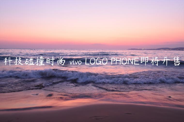 科技碰撞时尚 vivo LOGO PHONE即将开售