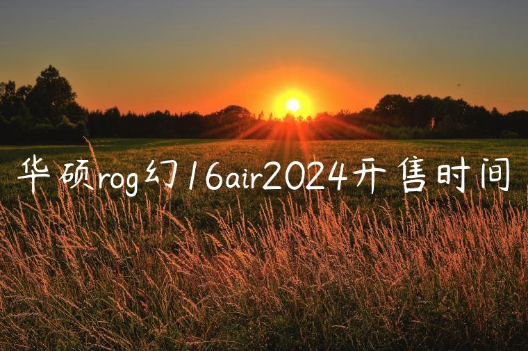 华硕rog幻16air2024开售时间