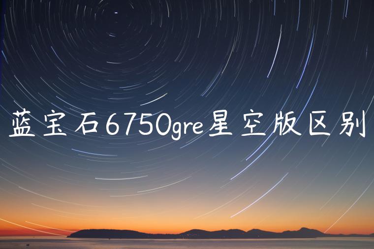 蓝宝石6750gre星空版区别