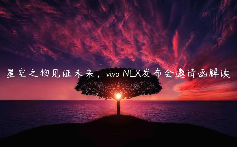 星空之物见证未来，vivo NEX发布会邀请函解读