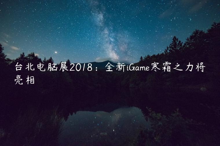 台北电脑展2018：全新iGame寒霜之力将亮相