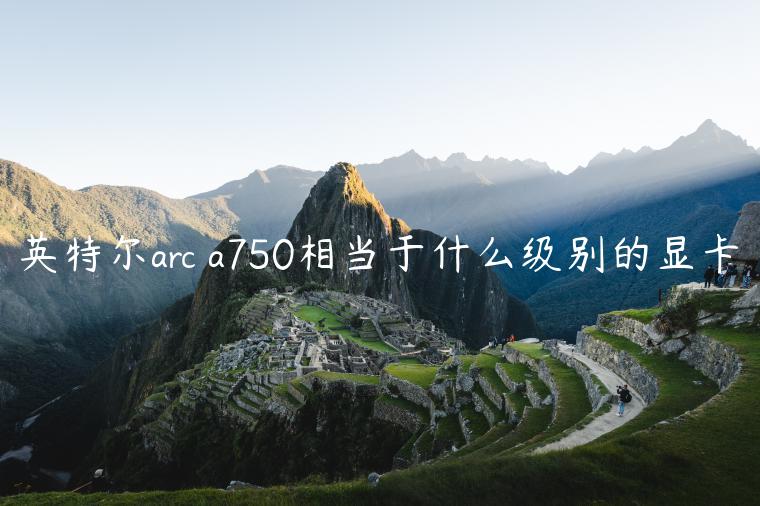 英特尔arc a750相当于什么级别的显卡