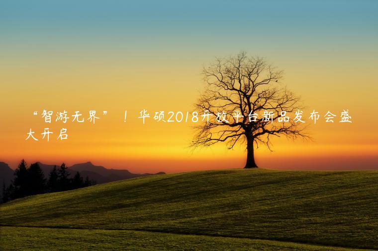 “智游无界” ！华硕2018开放平台新品发布会盛大开启