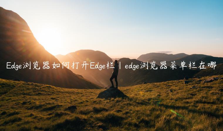 Edge浏览器如何打开Edge栏|edge浏览器菜单栏在哪