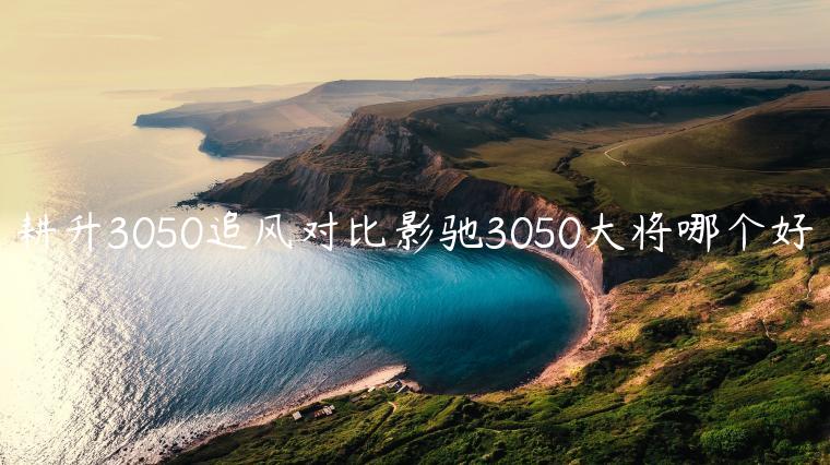 耕升3050追风对比影驰3050大将哪个好