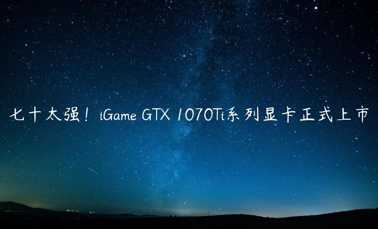 七十太强！iGame GTX 1070Ti系列显卡正式上市