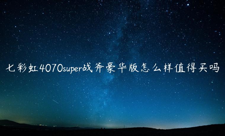 七彩虹4070super战斧豪华版怎么样值得买吗