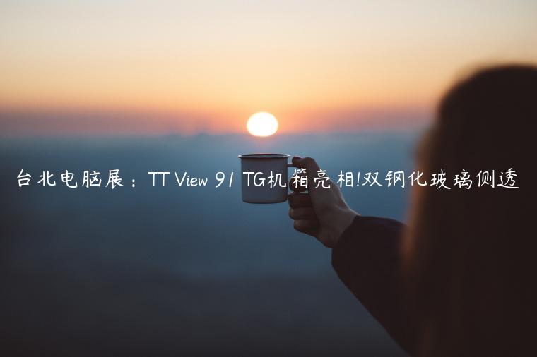 台北电脑展：TT View 91 TG机箱亮相!双钢化玻璃侧透