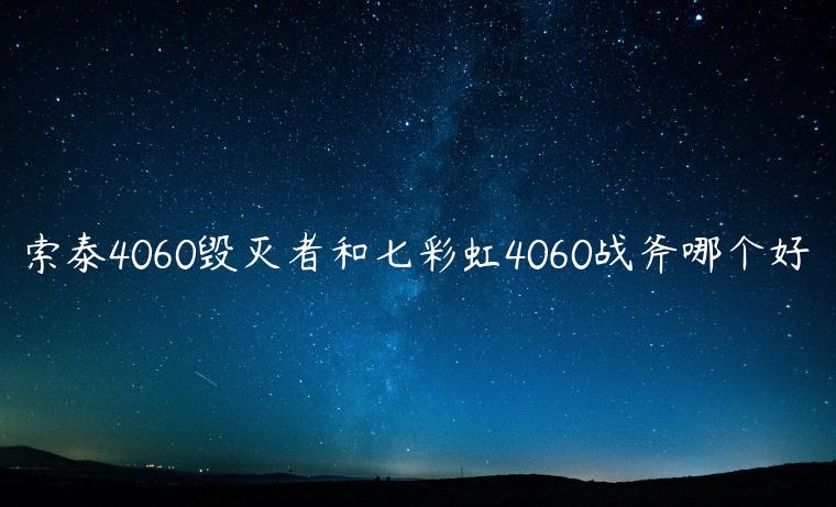 索泰4060毁灭者和七彩虹4060战斧哪个好