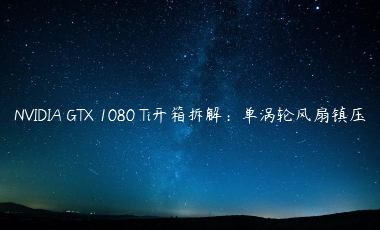 NVIDIA GTX 1080 Ti开箱拆解：单涡轮风扇镇压