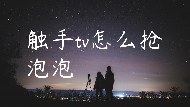 触手tv怎么抢泡泡