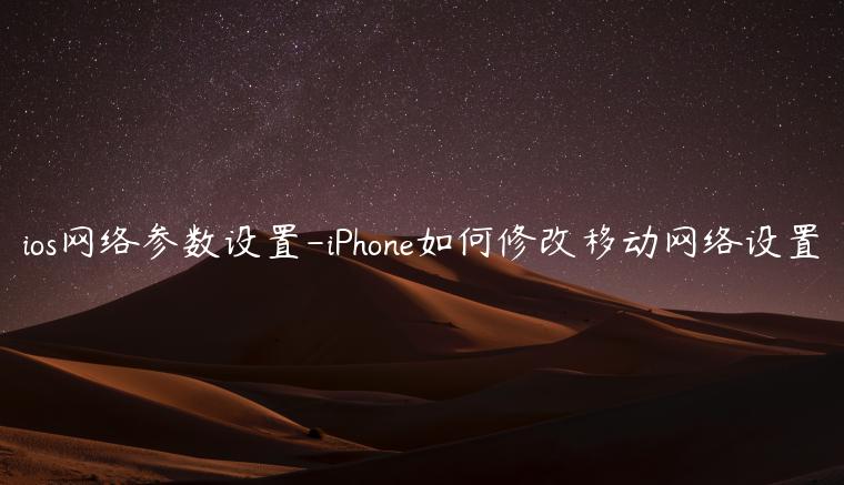 ios网络参数设置-iPhone如何修改移动网络设置