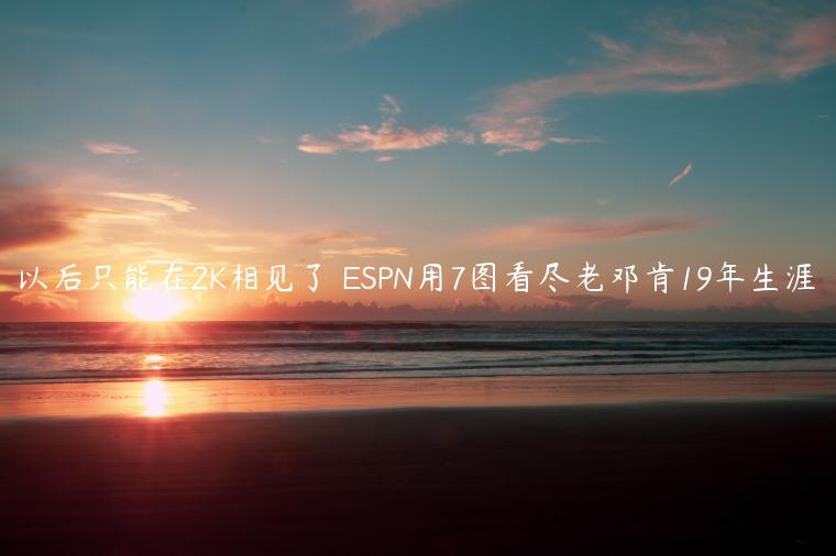 以后只能在2K相见了 ESPN用7图看尽老邓肯19年生涯