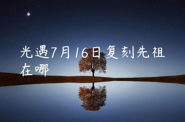 光遇7月16日复刻先祖在哪