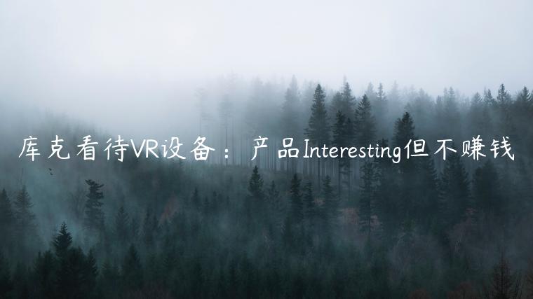 库克看待VR设备：产品Interesting但不赚钱