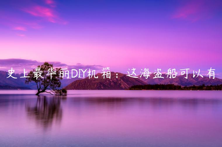 史上最华丽DIY机箱：这海盗船可以有