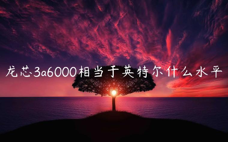 龙芯3a6000相当于英特尔什么水平