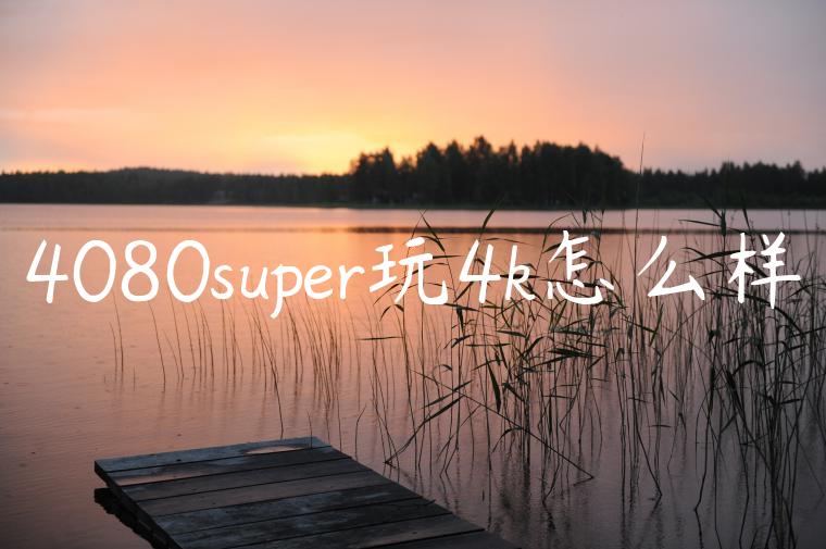 4080super玩4k怎么样