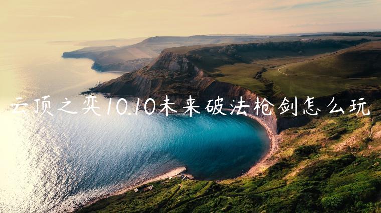 云顶之弈10.10未来破法枪剑怎么玩