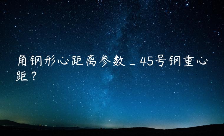 角钢形心距离参数_45号钢重心距？