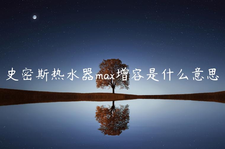 史密斯热水器max增容是什么意思