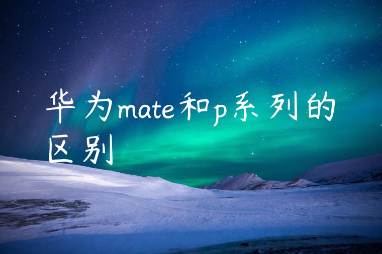 华为mate和p系列的区别